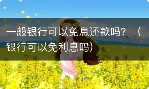 一般银行可以免息还款吗？（银行可以免利息吗）