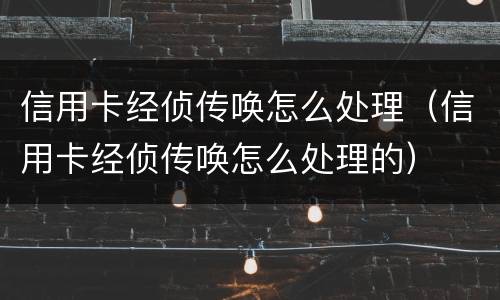 信用卡经侦传唤怎么处理（信用卡经侦传唤怎么处理的）