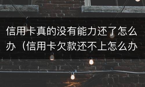信用卡真的没有能力还了怎么办（信用卡欠款还不上怎么办）