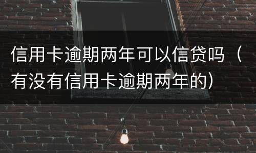 信用卡逾期两年可以信贷吗（有没有信用卡逾期两年的）