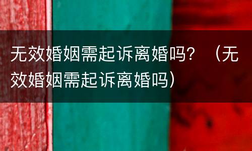 无效婚姻需起诉离婚吗？（无效婚姻需起诉离婚吗）