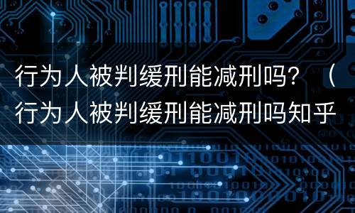 行为人被判缓刑能减刑吗？（行为人被判缓刑能减刑吗知乎）