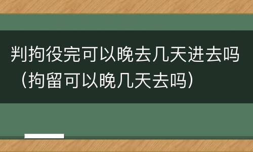 判拘役完可以晚去几天进去吗（拘留可以晚几天去吗）