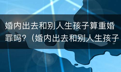 婚内出去和别人生孩子算重婚罪吗?（婚内出去和别人生孩子算重婚罪吗判几年）