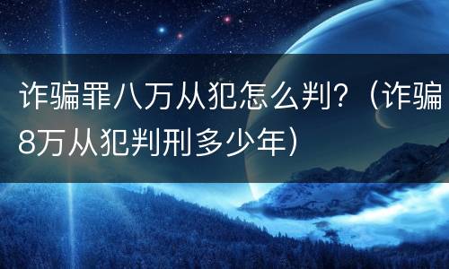 诈骗罪八万从犯怎么判?（诈骗8万从犯判刑多少年）