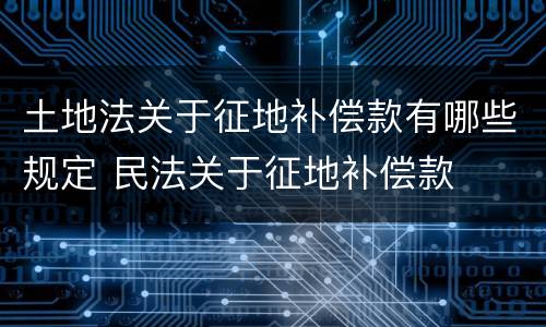 土地法关于征地补偿款有哪些规定 民法关于征地补偿款
