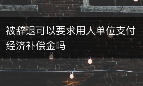被辞退可以要求用人单位支付经济补偿金吗
