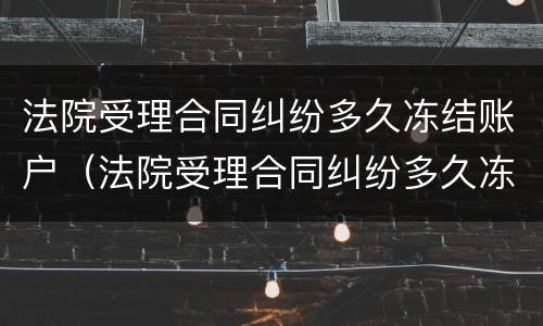 法院受理合同纠纷多久冻结账户（法院受理合同纠纷多久冻结账户的钱）