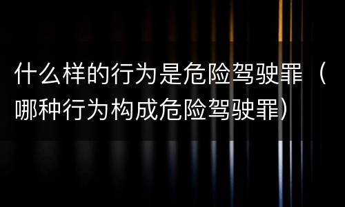 什么样的行为是危险驾驶罪（哪种行为构成危险驾驶罪）