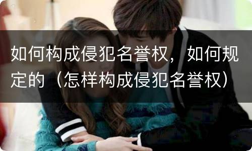 如何构成侵犯名誉权，如何规定的（怎样构成侵犯名誉权）