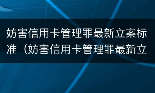 妨害信用卡管理罪最新立案标准（妨害信用卡管理罪最新立案标准是什么）