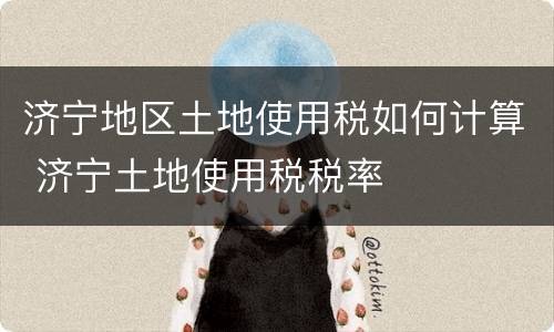 济宁地区土地使用税如何计算 济宁土地使用税税率