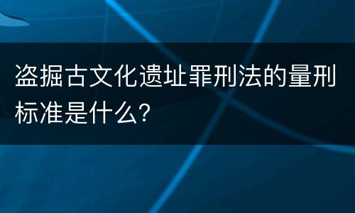 盗掘古文化遗址罪刑法的量刑标准是什么？