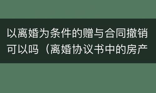 以离婚为条件的赠与合同撤销可以吗（离婚协议书中的房产赠与是否可以撤销）