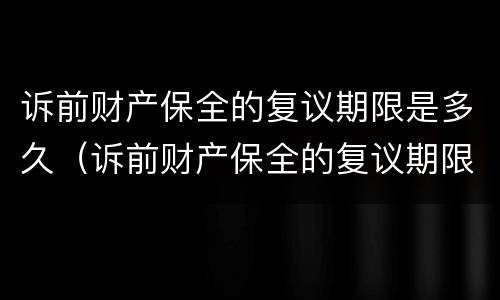 诉前财产保全的复议期限是多久（诉前财产保全的复议期限是多久啊）