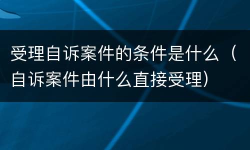 受理自诉案件的条件是什么（自诉案件由什么直接受理）
