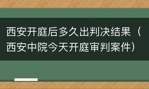 西安开庭后多久出判决结果（西安中院今天开庭审判案件）