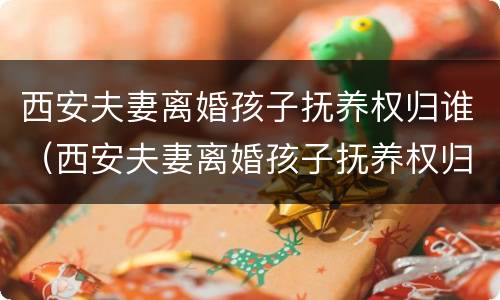 西安夫妻离婚孩子抚养权归谁（西安夫妻离婚孩子抚养权归谁所有）