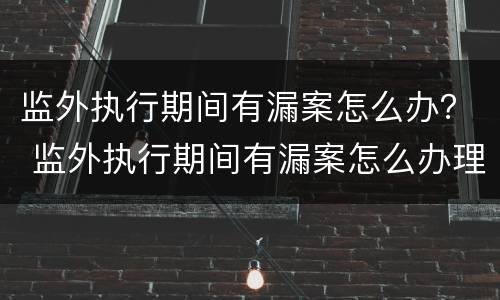 监外执行期间有漏案怎么办？ 监外执行期间有漏案怎么办理