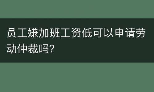 员工嫌加班工资低可以申请劳动仲裁吗？