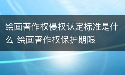 绘画著作权侵权认定标准是什么 绘画著作权保护期限