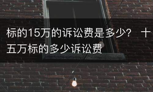 标的15万的诉讼费是多少？ 十五万标的多少诉讼费