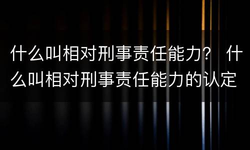 什么叫相对刑事责任能力？ 什么叫相对刑事责任能力的认定