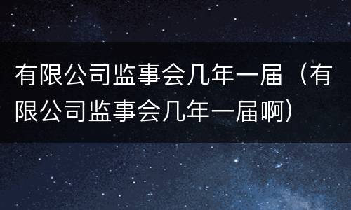 有限公司监事会几年一届（有限公司监事会几年一届啊）