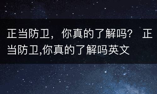 正当防卫，你真的了解吗？ 正当防卫,你真的了解吗英文