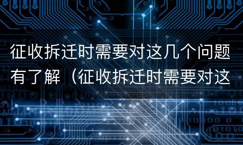 征收拆迁时需要对这几个问题有了解（征收拆迁时需要对这几个问题有了解吗）