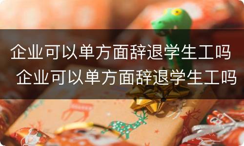 企业可以单方面辞退学生工吗 企业可以单方面辞退学生工吗