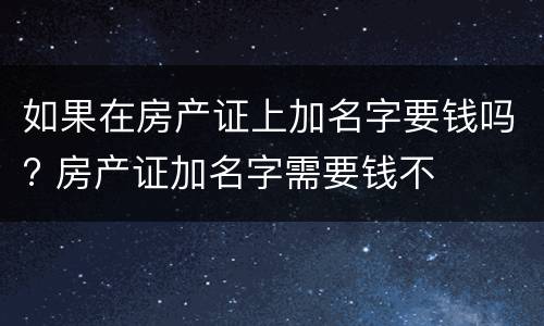 如果在房产证上加名字要钱吗? 房产证加名字需要钱不