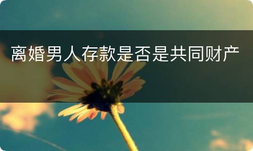离婚男人存款是否是共同财产