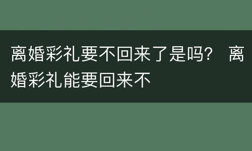 离婚彩礼要不回来了是吗？ 离婚彩礼能要回来不