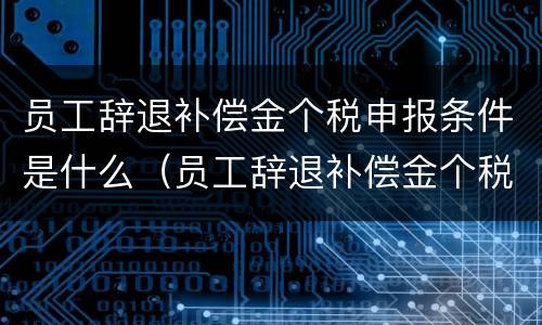 员工辞退补偿金个税申报条件是什么（员工辞退补偿金个税申报条件是什么呢）