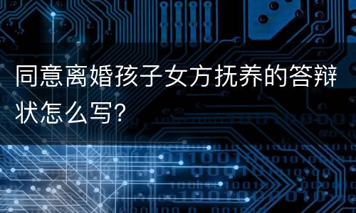 同意离婚孩子女方抚养的答辩状怎么写？