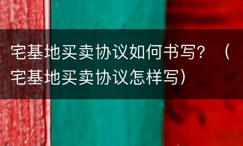 宅基地买卖协议如何书写？（宅基地买卖协议怎样写）