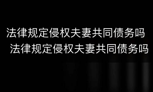 法律规定侵权夫妻共同债务吗 法律规定侵权夫妻共同债务吗怎么认定