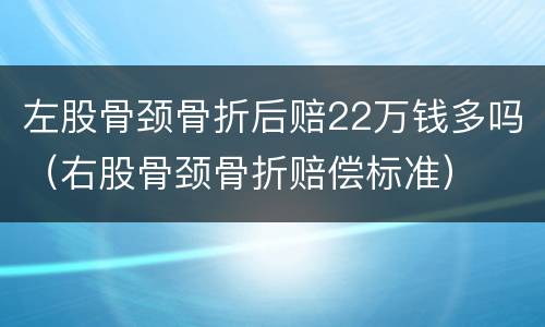 左股骨颈骨折后赔22万钱多吗（右股骨颈骨折赔偿标准）