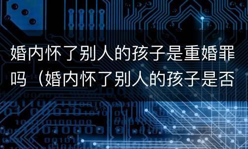 婚内怀了别人的孩子是重婚罪吗（婚内怀了别人的孩子是否是重婚罪）