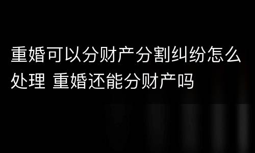 重婚可以分财产分割纠纷怎么处理 重婚还能分财产吗