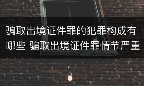 骗取出境证件罪的犯罪构成有哪些 骗取出境证件罪情节严重的标准