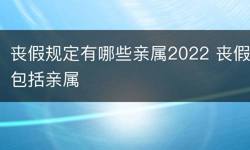 丧假规定有哪些亲属2022 丧假包括亲属