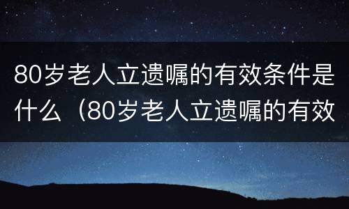 80岁老人立遗嘱的有效条件是什么（80岁老人立遗嘱的有效条件是什么呢）