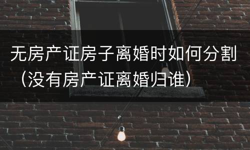无房产证房子离婚时如何分割（没有房产证离婚归谁）