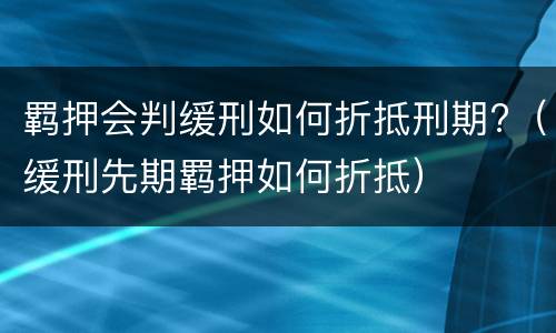 羁押会判缓刑如何折抵刑期?（缓刑先期羁押如何折抵）