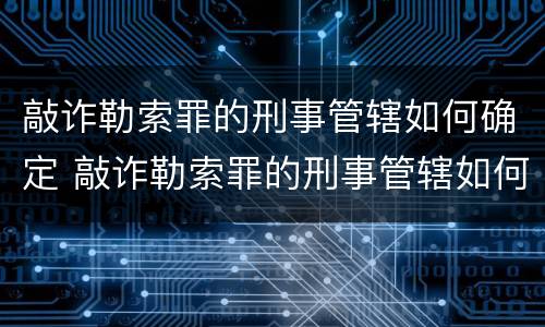 敲诈勒索罪的刑事管辖如何确定 敲诈勒索罪的刑事管辖如何确定刑期