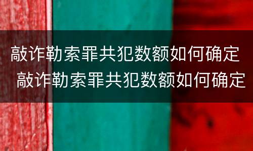敲诈勒索罪共犯数额如何确定 敲诈勒索罪共犯数额如何确定量刑