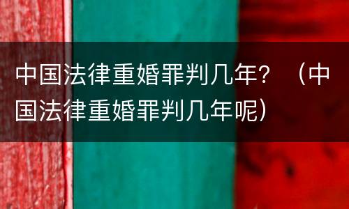 中国法律重婚罪判几年？（中国法律重婚罪判几年呢）
