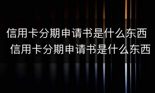 信用卡分期申请书是什么东西 信用卡分期申请书是什么东西怎么写